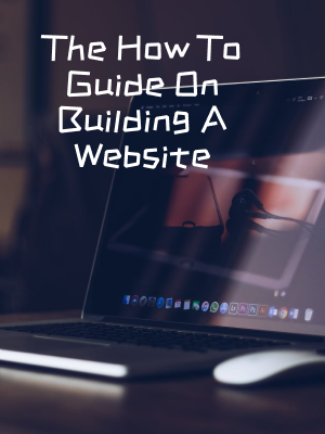 The How To Guide On Building A Website